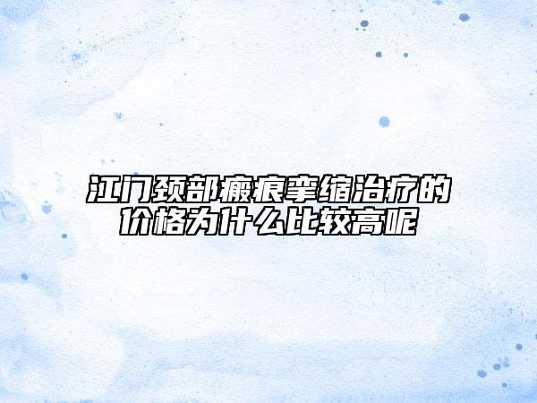 江門頸部瘢痕攣縮治療的價格為什么比較高呢