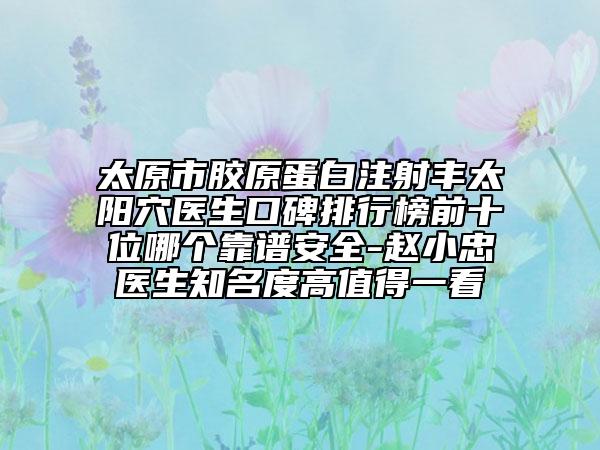 太原市膠原蛋白注射豐太陽穴醫(yī)生口碑排行榜前十位哪個(gè)靠譜安全-趙小忠醫(yī)生知名度高值得一看