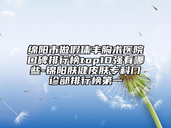 綿陽(yáng)市做假體豐胸術(shù)醫(yī)院口碑排行榜top10強(qiáng)有哪些-錦陽(yáng)膚健皮膚專科門診部排行榜第一