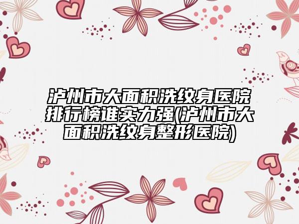 瀘州市大面積洗紋身醫(yī)院排行榜誰實(shí)力強(qiáng)(瀘州市大面積洗紋身整形醫(yī)院)