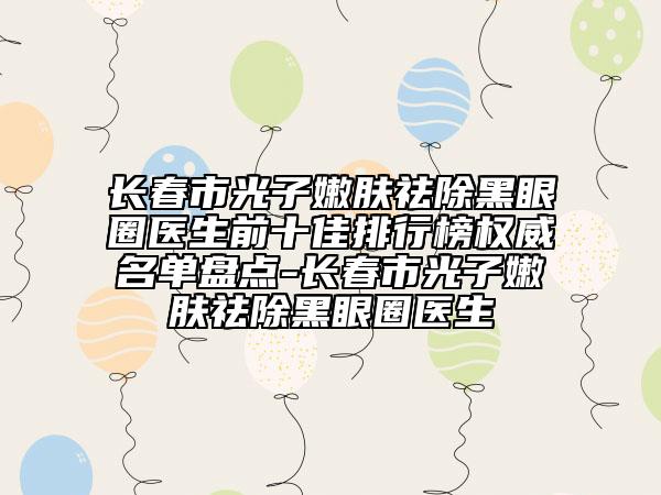 長春市光子嫩膚祛除黑眼圈醫(yī)生前十佳排行榜權(quán)威名單盤點(diǎn)-長春市光子嫩膚祛除黑眼圈醫(yī)生