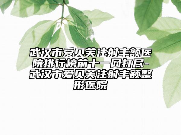 武漢市愛貝芙注射豐額醫(yī)院排行榜前十一網(wǎng)打盡-武漢市愛貝芙注射豐額整形醫(yī)院