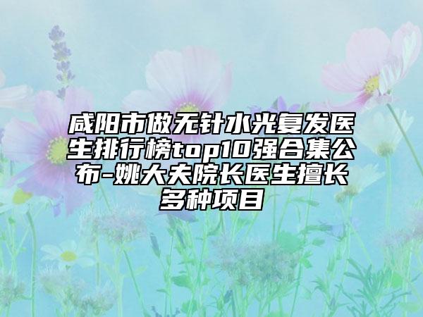 咸陽(yáng)市做無(wú)針?biāo)鈴?fù)發(fā)醫(yī)生排行榜top10強(qiáng)合集公布-姚大夫院長(zhǎng)醫(yī)生擅長(zhǎng)多種項(xiàng)目