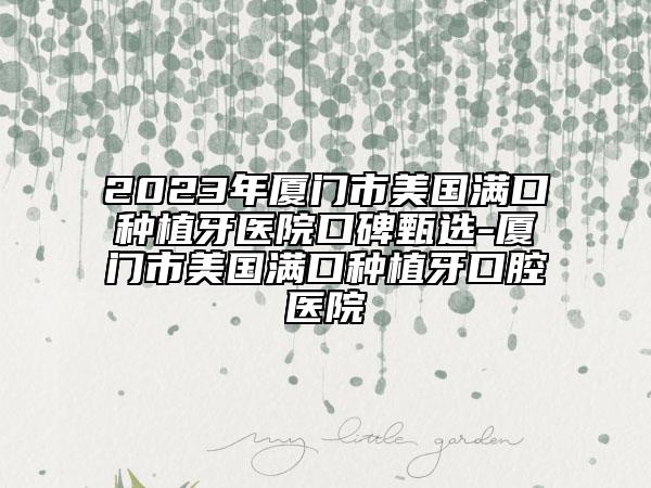 2023年廈門市美國滿口種植牙醫(yī)院口碑甄選-廈門市美國滿口種植牙口腔醫(yī)院