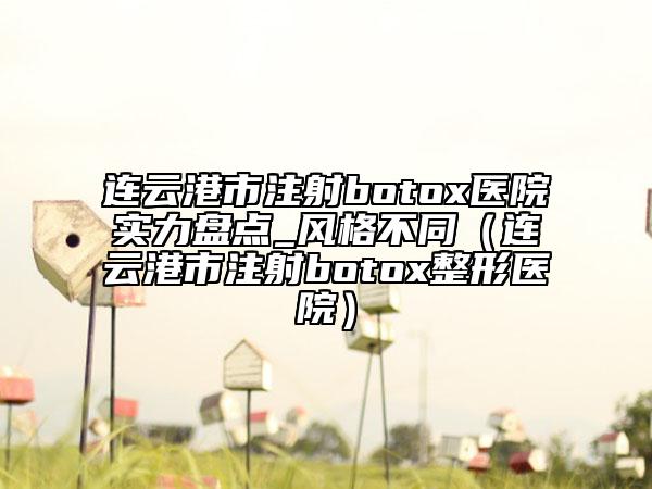 連云港市注射botox醫(yī)院實力盤點_風(fēng)格不同（連云港市注射botox整形醫(yī)院）