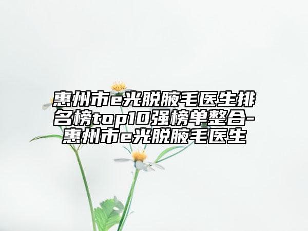 惠州市e光脫腋毛醫(yī)生排名榜top10強榜單整合-惠州市e光脫腋毛醫(yī)生