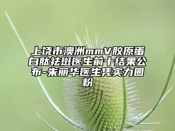 上饒市澳洲mmV膠原蛋白肽祛斑醫(yī)生前十結(jié)果公布-朱麗華醫(yī)生憑實(shí)力圈粉