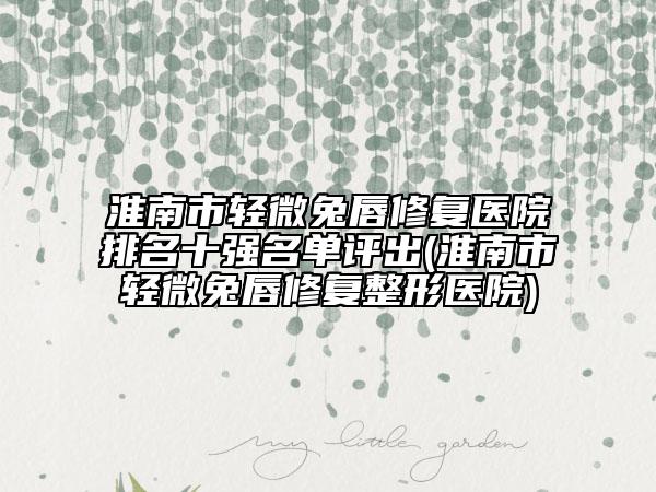 淮南市輕微兔唇修復(fù)醫(yī)院排名十強(qiáng)名單評(píng)出(淮南市輕微兔唇修復(fù)整形醫(yī)院)