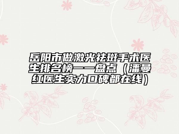 岳陽市做激光祛斑手術(shù)醫(yī)生排名榜一一盤點（潘曼紅醫(yī)生實力口碑都在線）