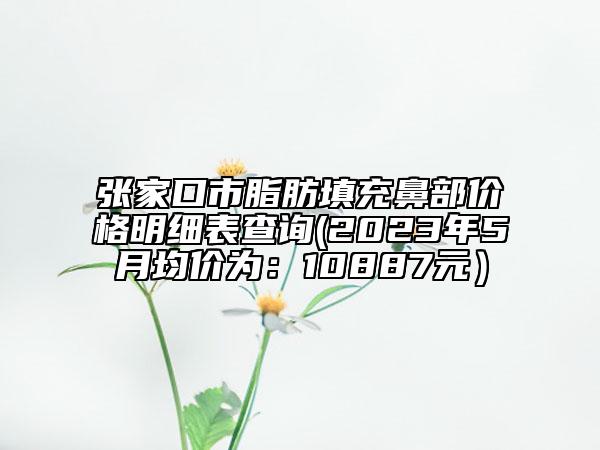 張家口市脂肪填充鼻部價格明細(xì)表查詢(2023年5月均價為：10887元）