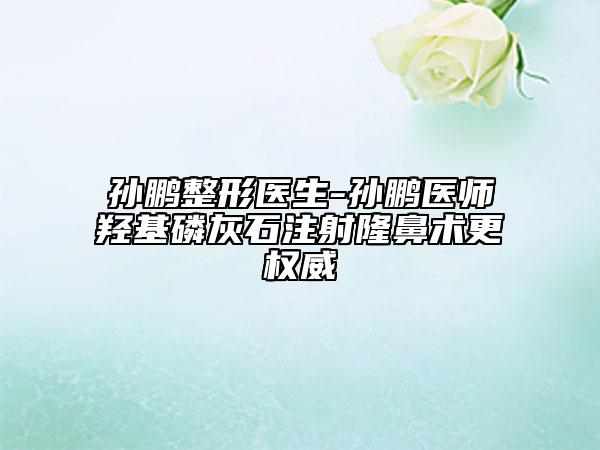 孫鵬整形醫(yī)生-孫鵬醫(yī)師羥基磷灰石注射隆鼻術(shù)更權(quán)威