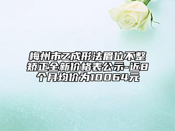 梅州市Z成形法眉位不整矯正全新價格表公示-近8個月均價為10064元