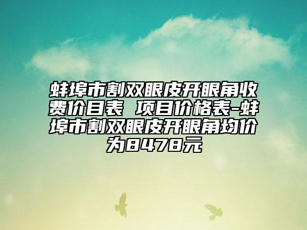 蚌埠市割雙眼皮開眼角收費(fèi)價(jià)目表 項(xiàng)目?jī)r(jià)格表-蚌埠市割雙眼皮開眼角均價(jià)為8478元