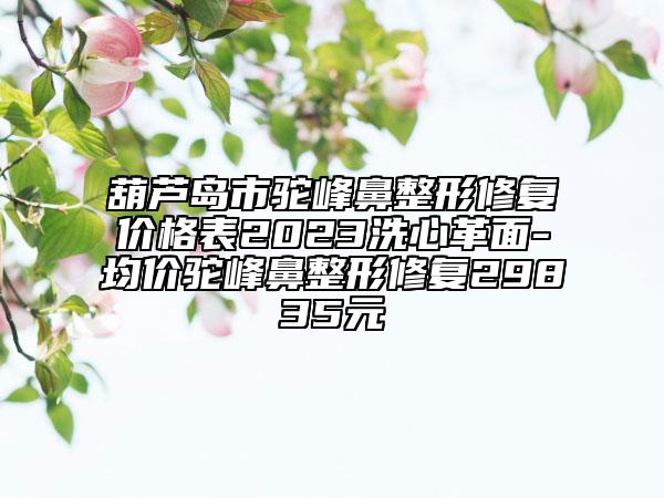 葫蘆島市駝峰鼻整形修復價格表2023洗心革面-均價駝峰鼻整形修復29835元
