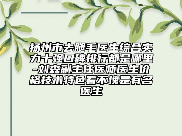 揚(yáng)州市去腿毛醫(yī)生綜合實(shí)力十強(qiáng)口碑排行都是哪里-劉森副主任醫(yī)師醫(yī)生價(jià)格技術(shù)特色看不愧是有名醫(yī)生