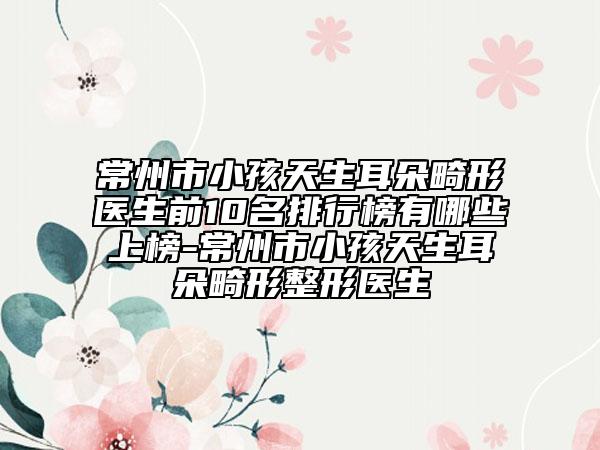 常州市小孩天生耳朵畸形醫(yī)生前10名排行榜有哪些上榜-常州市小孩天生耳朵畸形整形醫(yī)生
