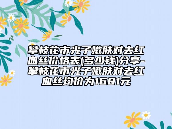 攀枝花市光子嫩膚對去紅血絲價格表(多少錢)分享-攀枝花市光子嫩膚對去紅血絲均價為1681元