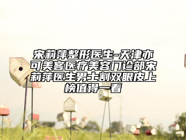 宋莉萍整形醫(yī)生-天津亦可美客醫(yī)療美容門診部宋莉萍醫(yī)生男士割雙眼皮上榜值得一看