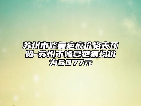 蘇州市修復疤痕價格表預覽-蘇州市修復疤痕均價為5077元