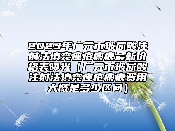 2023年廣元市玻尿酸注射法填充痤瘡瘢痕最新價(jià)格表曝光（廣元市玻尿酸注射法填充痤瘡瘢痕費(fèi)用大概是多少區(qū)間）