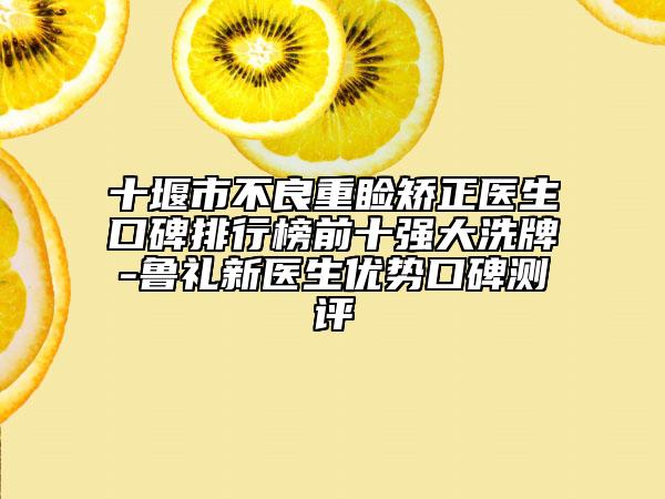 十堰市不良重瞼矯正醫(yī)生口碑排行榜前十強(qiáng)大洗牌-魯禮新醫(yī)生優(yōu)勢口碑測評