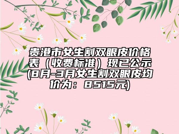 貴港市女生割雙眼皮價格表（收費標(biāo)準(zhǔn)）現(xiàn)已公示(8月-3月女生割雙眼皮均價為：8515元)