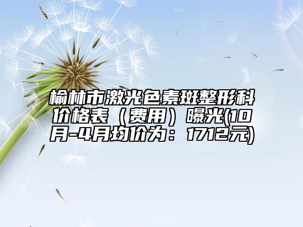 榆林市激光色素斑整形科價(jià)格表（費(fèi)用）曝光(10月-4月均價(jià)為：1712元)