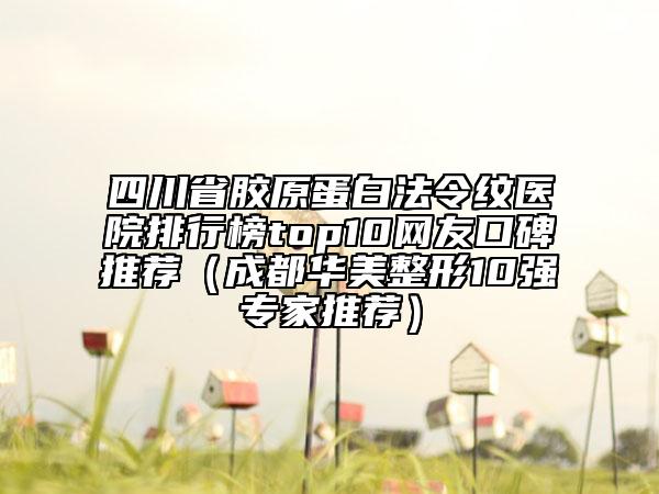 四川省膠原蛋白法令紋醫(yī)院排行榜top10網(wǎng)友口碑推薦（成都華美整形10強專家推薦）