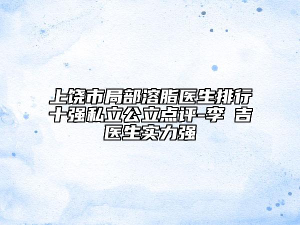 上饒市局部溶脂醫(yī)生排行十強(qiáng)私立公立點(diǎn)評(píng)-李聖吉醫(yī)生實(shí)力強(qiáng)