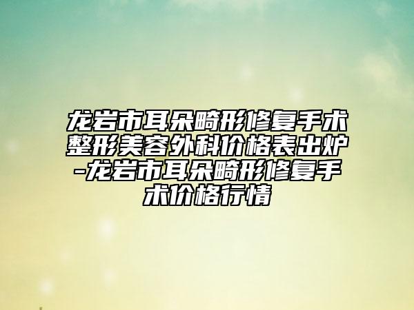 龍巖市耳朵畸形修復(fù)手術(shù)整形美容外科價(jià)格表出爐-龍巖市耳朵畸形修復(fù)手術(shù)價(jià)格行情