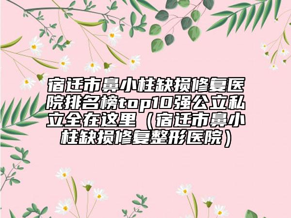 宿遷市鼻小柱缺損修復(fù)醫(yī)院排名榜top10強(qiáng)公立私立全在這里（宿遷市鼻小柱缺損修復(fù)整形醫(yī)院）