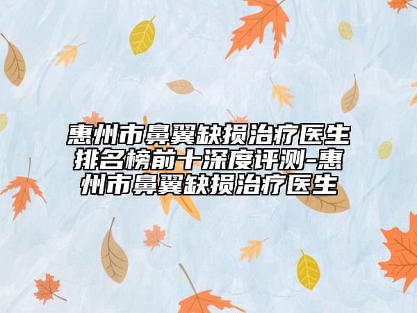 惠州市鼻翼缺損治療醫(yī)生排名榜前十深度評測-惠州市鼻翼缺損治療醫(yī)生