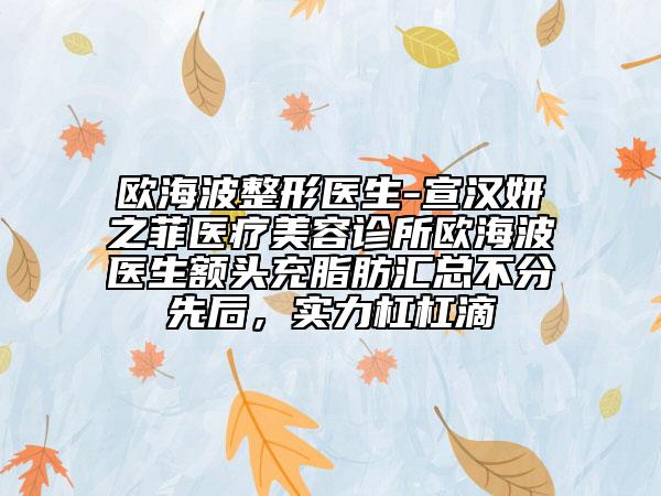 歐海波整形醫(yī)生-宣漢妍之菲醫(yī)療美容診所歐海波醫(yī)生額頭充脂肪匯總不分先后，實(shí)力杠杠滴