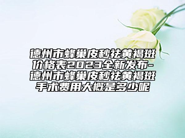 德州市蜂巢皮秒祛黃褐斑價(jià)格表2023全新發(fā)布-德州市蜂巢皮秒祛黃褐斑手術(shù)費(fèi)用大概是多少呢