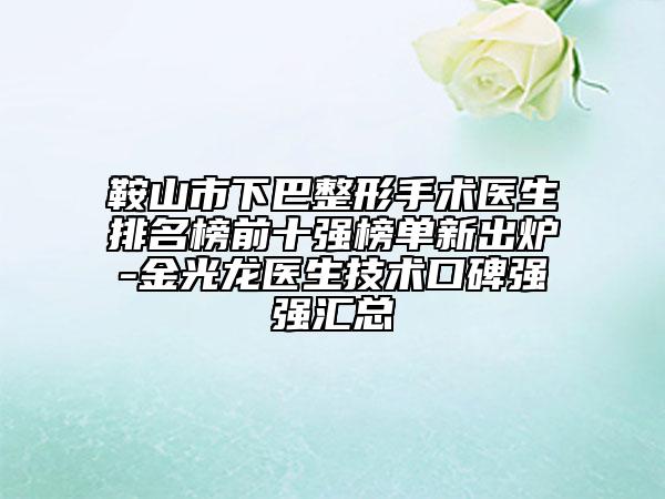 鞍山市下巴整形手術(shù)醫(yī)生排名榜前十強(qiáng)榜單新出爐-金光龍醫(yī)生技術(shù)口碑強(qiáng)強(qiáng)匯總