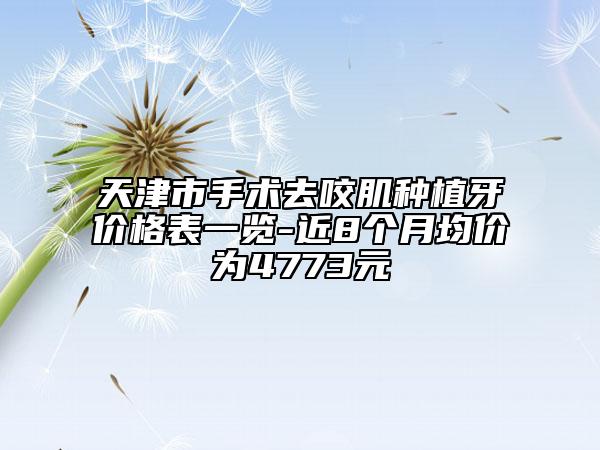 天津市手術(shù)去咬肌種植牙價格表一覽-近8個月均價為4773元