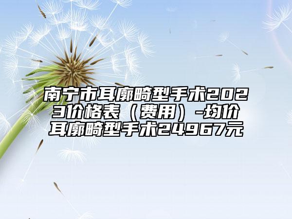 南寧市耳廓畸型手術(shù)2023價格表（費(fèi)用）-均價耳廓畸型手術(shù)24967元