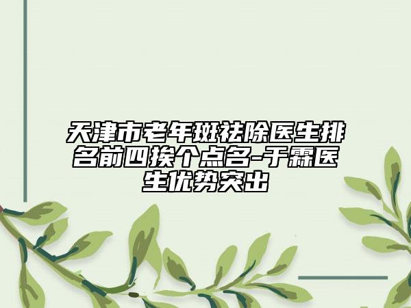 天津市老年斑祛除醫(yī)生排名前四挨個點名-于霖醫(yī)生優(yōu)勢突出