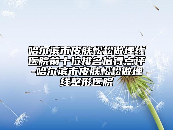 哈爾濱市皮膚松松做埋線醫(yī)院前十位排名值得點(diǎn)評(píng)-哈爾濱市皮膚松松做埋線整形醫(yī)院