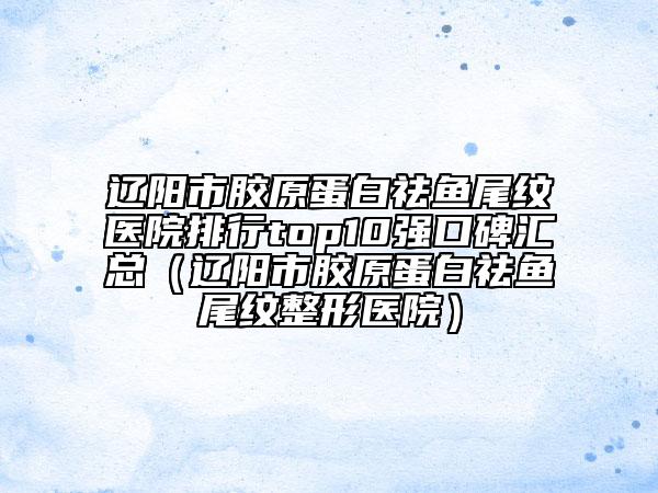 遼陽市膠原蛋白祛魚尾紋醫(yī)院排行top10強(qiáng)口碑匯總（遼陽市膠原蛋白祛魚尾紋整形醫(yī)院）