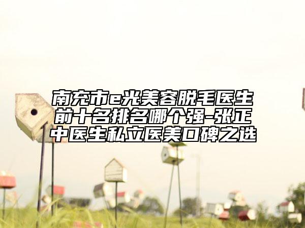 南充市e光美容脫毛醫(yī)生前十名排名哪個強(qiáng)-張正中醫(yī)生私立醫(yī)美口碑之選