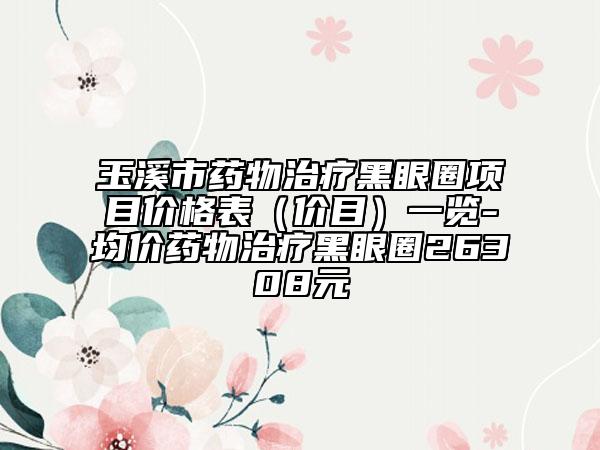 玉溪市藥物治療黑眼圈項(xiàng)目?jī)r(jià)格表（價(jià)目）一覽-均價(jià)藥物治療黑眼圈26308元