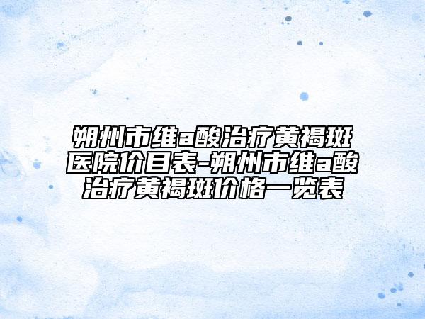 朔州市維a酸治療黃褐斑醫(yī)院價目表-朔州市維a酸治療黃褐斑價格一覽表