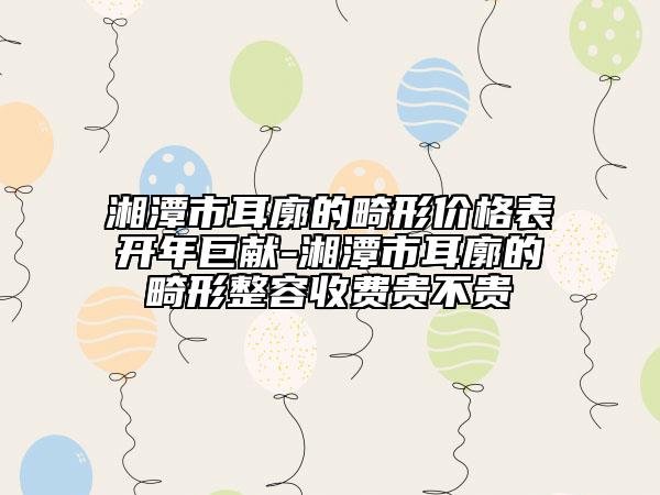 湘潭市耳廓的畸形價格表開年巨獻-湘潭市耳廓的畸形整容收費貴不貴