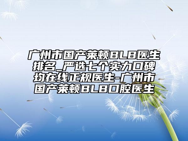 廣州市國(guó)產(chǎn)萊頓BLB醫(yī)生排名_嚴(yán)選七個(gè)實(shí)力口碑均在線正規(guī)醫(yī)生-廣州市國(guó)產(chǎn)萊頓BLB口腔醫(yī)生