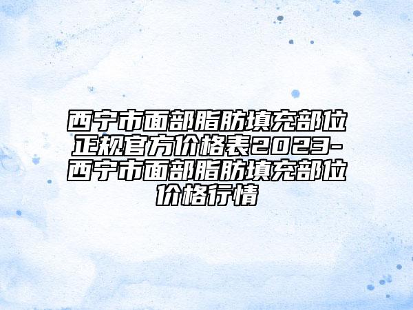 西寧市面部脂肪填充部位正規(guī)官方價格表2023-西寧市面部脂肪填充部位價格行情