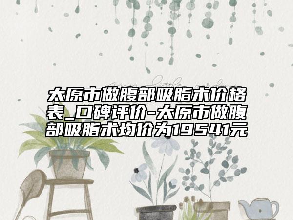 太原市做腹部吸脂術(shù)價(jià)格表_口碑評價(jià)-太原市做腹部吸脂術(shù)均價(jià)為19541元