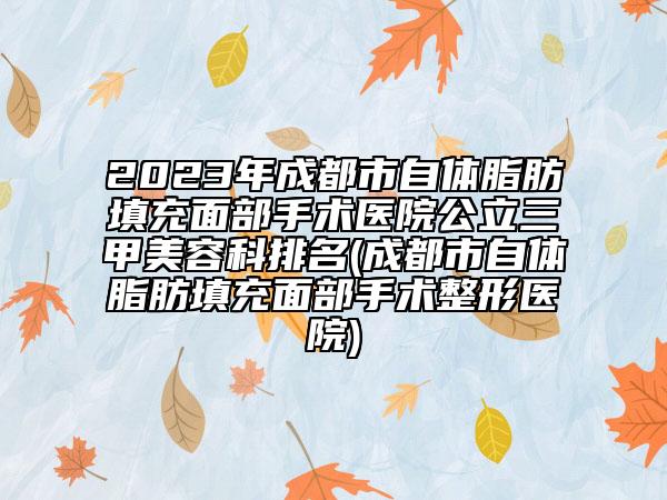 2023年成都市自體脂肪填充面部手術(shù)醫(yī)院公立三甲美容科排名(成都市自體脂肪填充面部手術(shù)整形醫(yī)院)