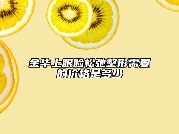 金華上眼瞼松弛整形需要的價(jià)格是多少