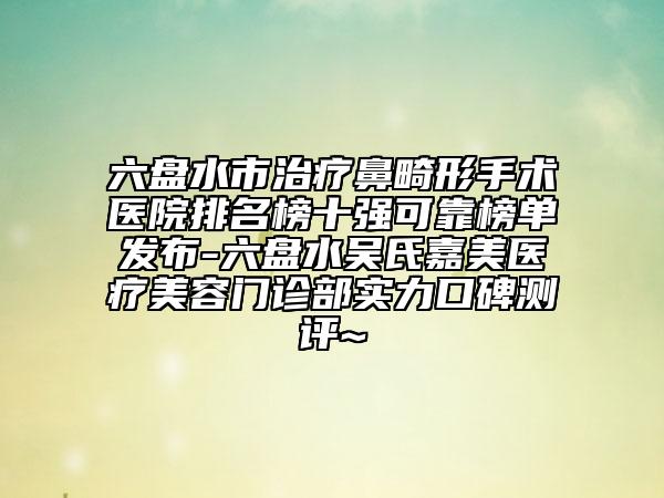 六盤水市治療鼻畸形手術(shù)醫(yī)院排名榜十強(qiáng)可靠榜單發(fā)布-六盤水吳氏嘉美醫(yī)療美容門診部實(shí)力口碑測評(píng)~